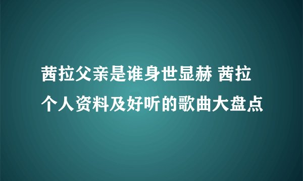 茜拉父亲是谁身世显赫 茜拉个人资料及好听的歌曲大盘点