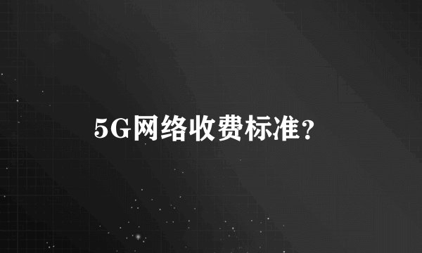 5G网络收费标准？