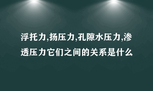 浮托力,扬压力,孔隙水压力,渗透压力它们之间的关系是什么