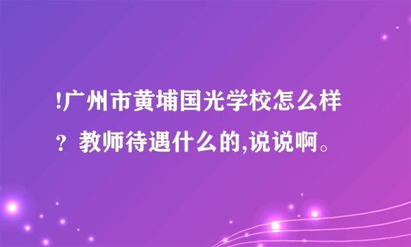!广州市黄埔国光学校怎么样？教师待遇什么的,说说啊。