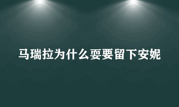马瑞拉为什么耍要留下安妮