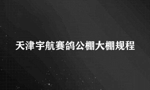 天津宇航赛鸽公棚大棚规程