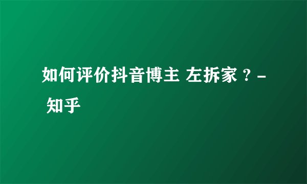 如何评价抖音博主 左拆家 ? - 知乎