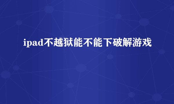 ipad不越狱能不能下破解游戏