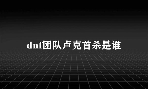 dnf团队卢克首杀是谁