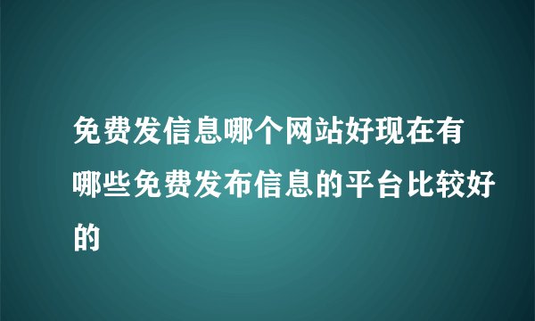 免费发信息哪个网站好现在有哪些免费发布信息的平台比较好的