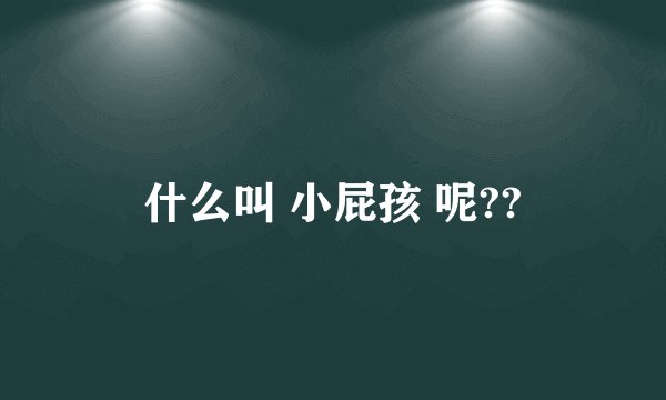 什么叫 小屁孩 呢??