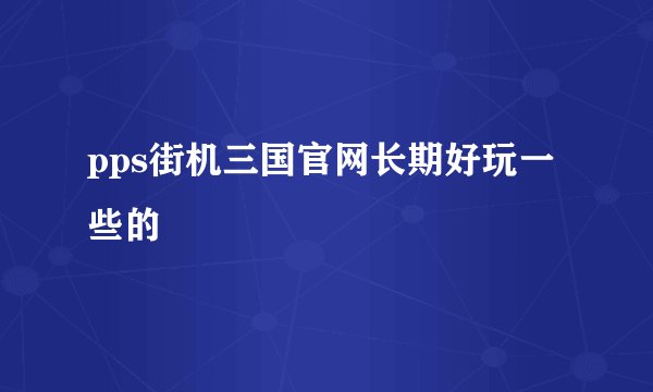 pps街机三国官网长期好玩一些的