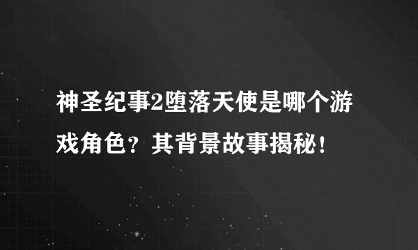 神圣纪事2堕落天使是哪个游戏角色？其背景故事揭秘！