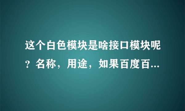 这个白色模块是啥接口模块呢？名称，用途，如果百度百科有解释最好告诉我链接，谢谢了...