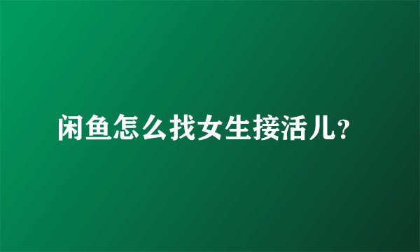 闲鱼怎么找女生接活儿？