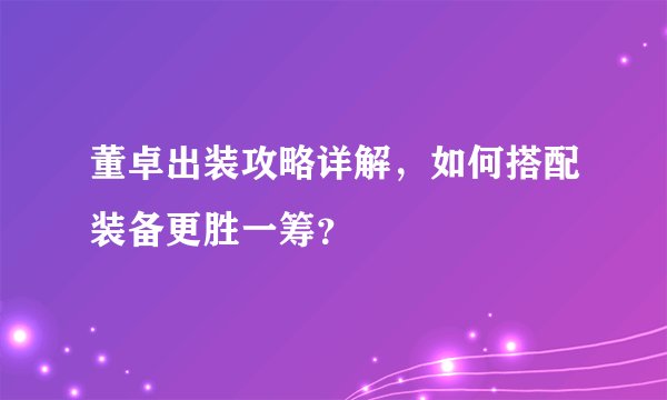 董卓出装攻略详解，如何搭配装备更胜一筹？