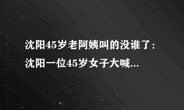 沈阳45岁老阿姨叫的没谁了：沈阳一位45岁女子大喊不停的故事