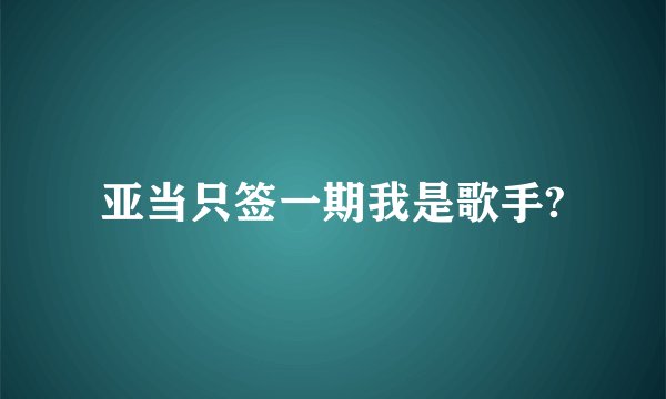 亚当只签一期我是歌手?