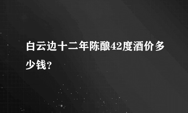 白云边十二年陈酿42度酒价多少钱?