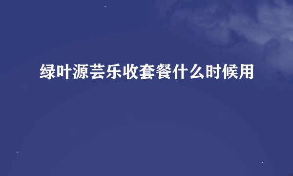 绿叶源芸乐收套餐什么时候用