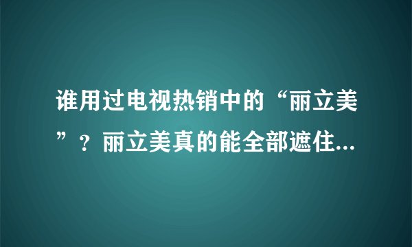 谁用过电视热销中的“丽立美”？丽立美真的能全部遮住脸上的斑吗？