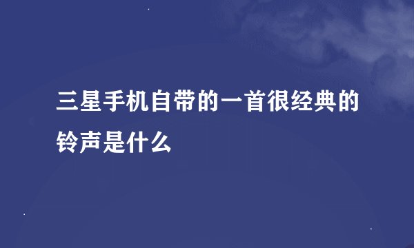 三星手机自带的一首很经典的铃声是什么