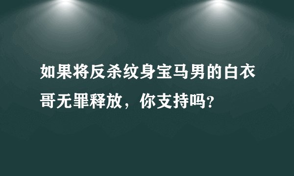 如果将反杀纹身宝马男的白衣哥无罪释放，你支持吗？