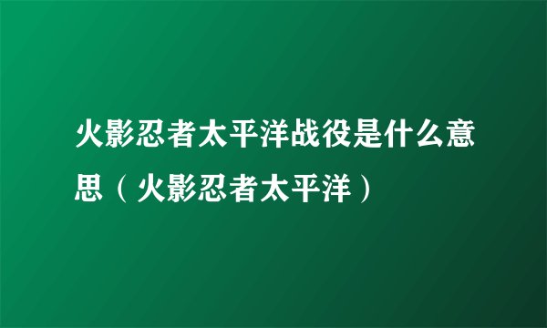 火影忍者太平洋战役是什么意思（火影忍者太平洋）