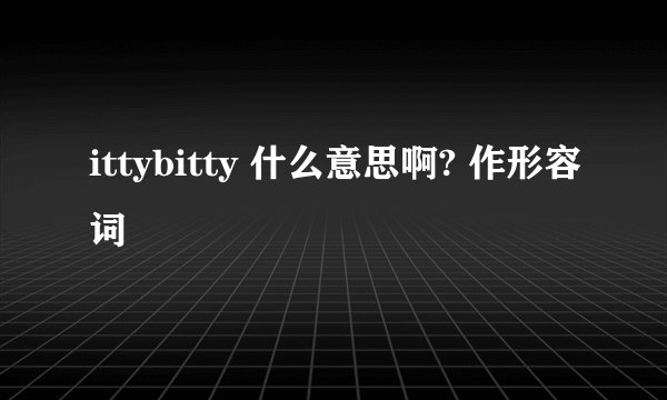 ittybitty 什么意思啊? 作形容词