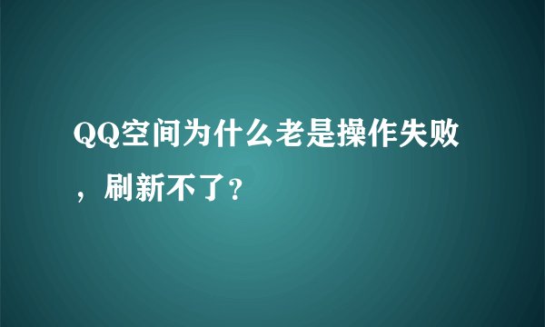 QQ空间为什么老是操作失败，刷新不了？