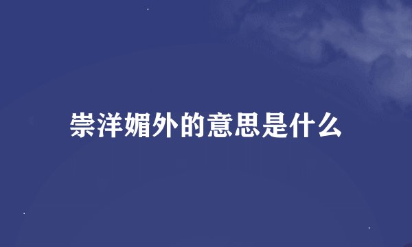 崇洋媚外的意思是什么