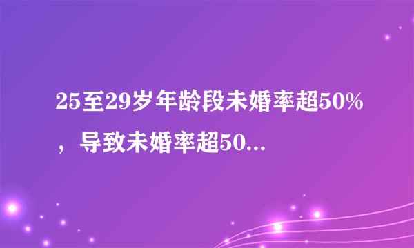 25至29岁年龄段未婚率超50%，导致未婚率超50%原因是什么