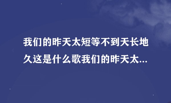 我们的昨天太短等不到天长地久这是什么歌我们的昨天太短等不到天长地久是哪首歌
