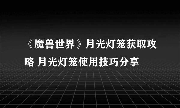 《魔兽世界》月光灯笼获取攻略 月光灯笼使用技巧分享