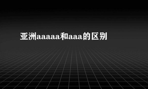 亚洲aaaaa和aaa的区别