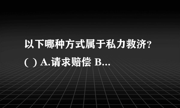 以下哪种方式属于私力救济？( ) A.请求赔偿 B.自助行为 C.正当防卫 D.强制执行