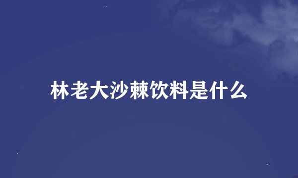 林老大沙棘饮料是什么