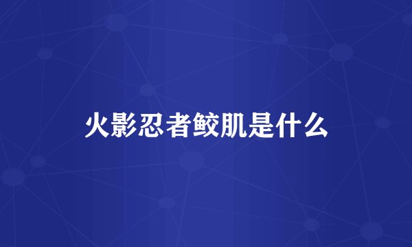 火影忍者鲛肌是什么