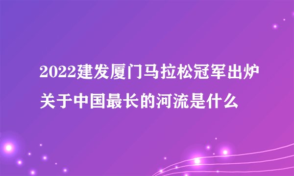 2022建发厦门马拉松冠军出炉关于中国最长的河流是什么