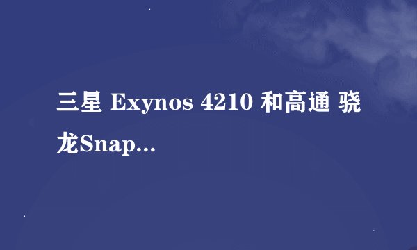 三星 Exynos 4210 和高通 骁龙Snapdragon MSM8660 哪个cpu更好