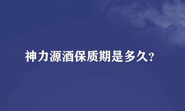 神力源酒保质期是多久？