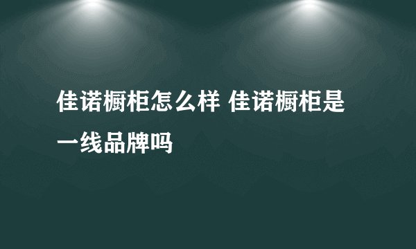 佳诺橱柜怎么样 佳诺橱柜是一线品牌吗
