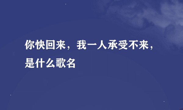 你快回来，我一人承受不来，是什么歌名