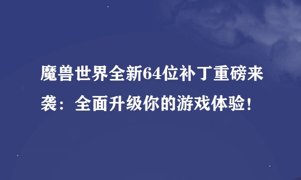 魔兽世界全新64位补丁重磅来袭：全面升级你的游戏体验！