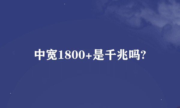 中宽1800+是千兆吗?