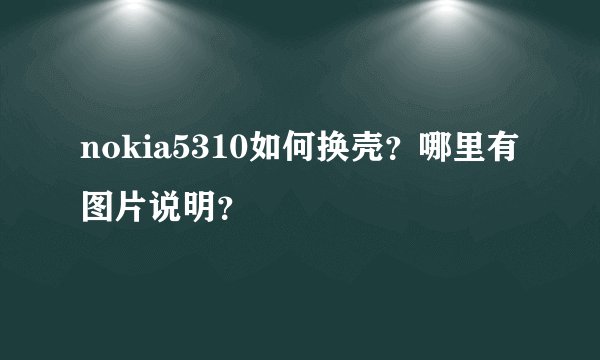 nokia5310如何换壳？哪里有图片说明？