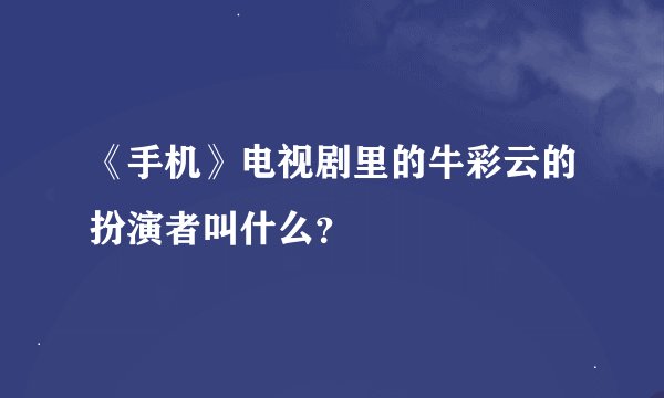 《手机》电视剧里的牛彩云的扮演者叫什么？