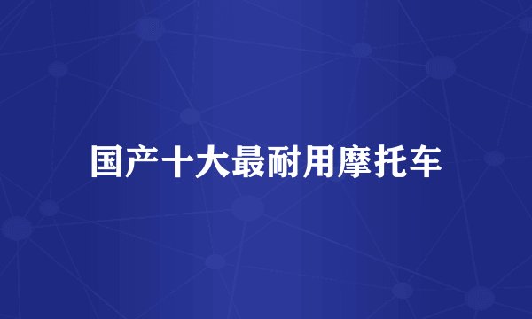 国产十大最耐用摩托车