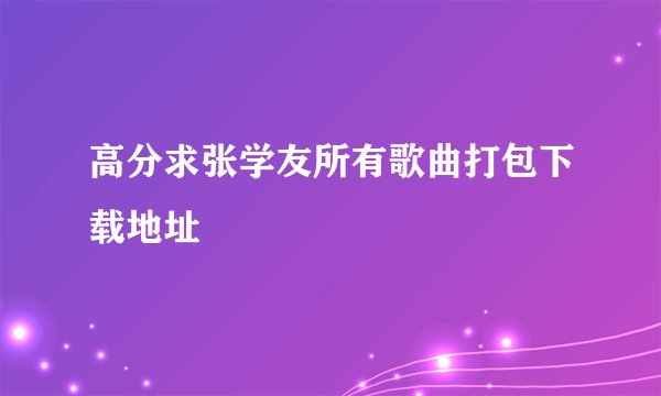 高分求张学友所有歌曲打包下载地址