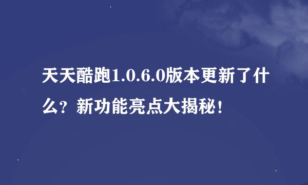 天天酷跑1.0.6.0版本更新了什么？新功能亮点大揭秘！