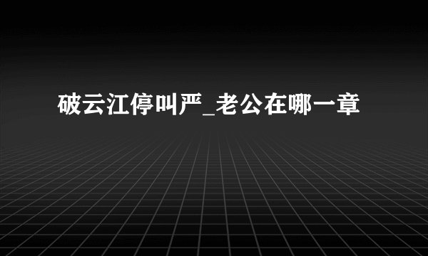 破云江停叫严_老公在哪一章
