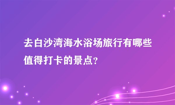 去白沙湾海水浴场旅行有哪些值得打卡的景点？