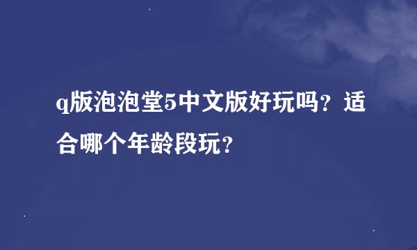 q版泡泡堂5中文版好玩吗？适合哪个年龄段玩？