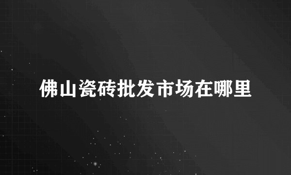 佛山瓷砖批发市场在哪里